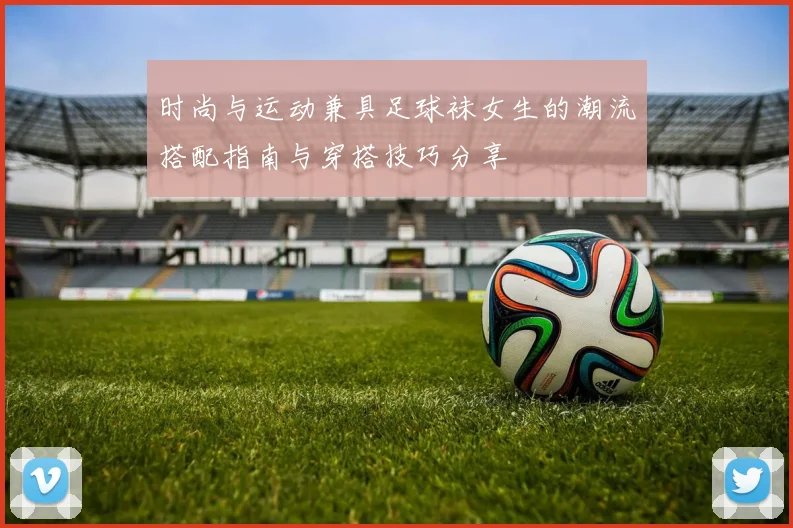 时尚与运动兼具足球袜女生的潮流搭配指南与穿搭技巧分享