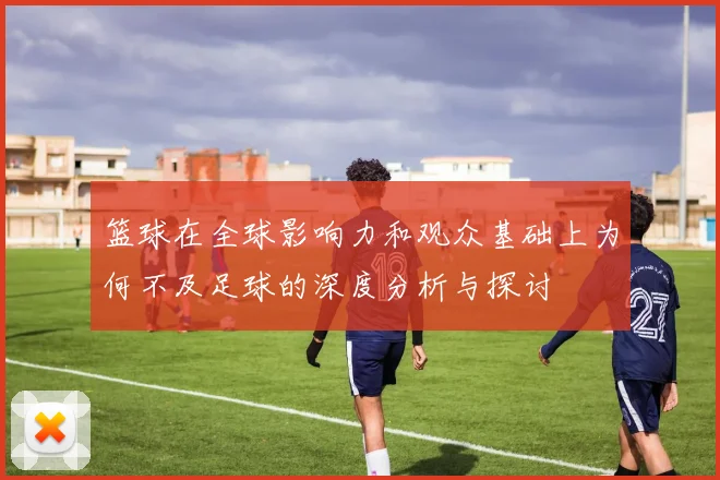 篮球在全球影响力和观众基础上为何不及足球的深度分析与探讨