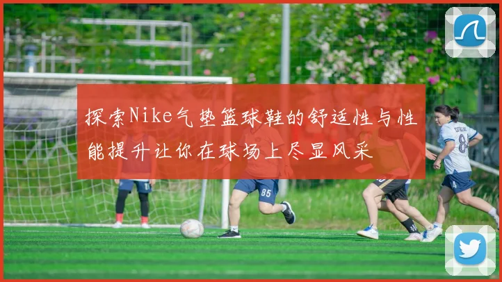 探索Nike气垫篮球鞋的舒适性与性能提升让你在球场上尽显风采