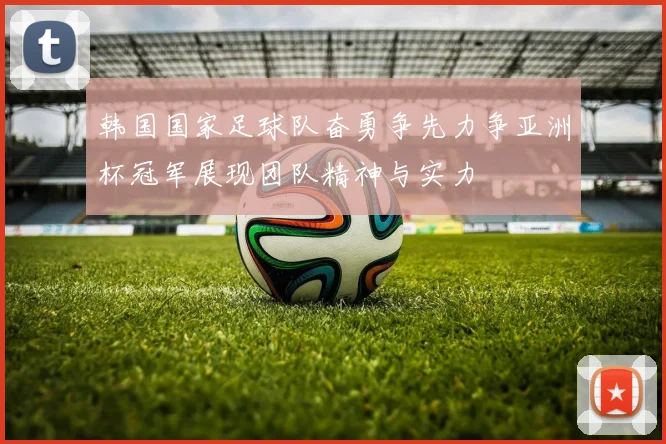 韩国国家足球队奋勇争先力争亚洲杯冠军展现团队精神与实力
