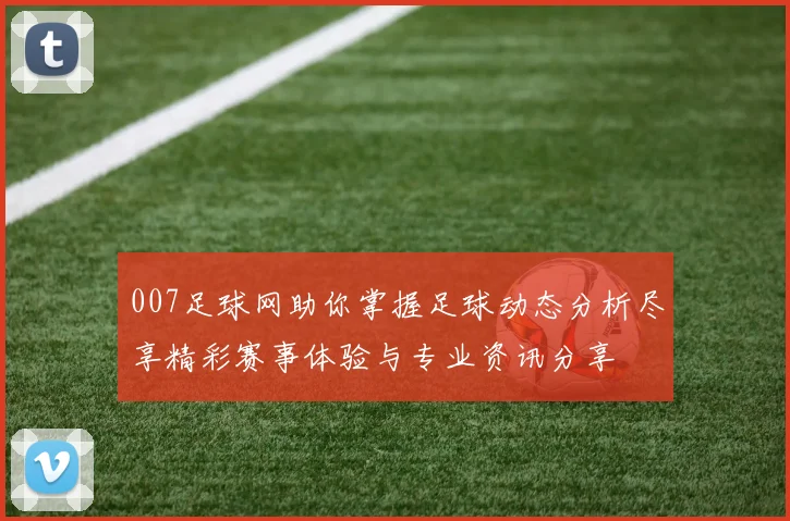007足球网助你掌握足球动态分析尽享精彩赛事体验与专业资讯分享